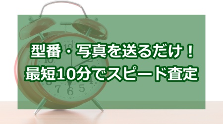 型番・写真を送るだけ！最短10分でスピード査定
