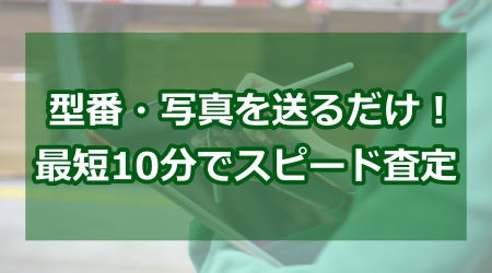型番・写真を送るだけ！最短10分でスピード査定